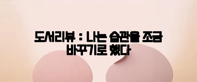 도서리뷰 : 나는 습관을 조금 바꾸기로 했다